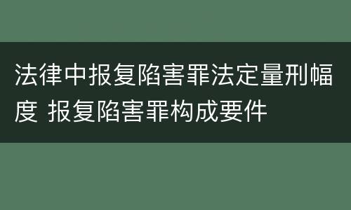 法律中报复陷害罪法定量刑幅度 报复陷害罪构成要件