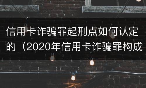 信用卡诈骗罪起刑点如何认定的（2020年信用卡诈骗罪构成要件）