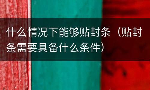 什么情况下能够贴封条（贴封条需要具备什么条件）