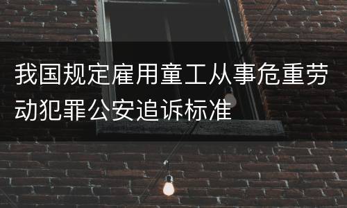 我国规定雇用童工从事危重劳动犯罪公安追诉标准