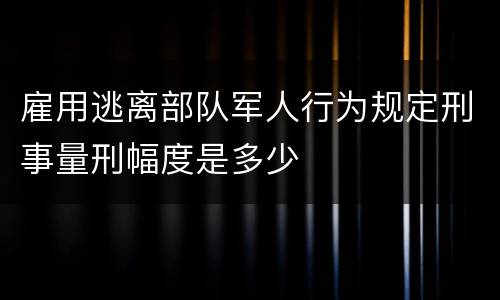 雇用逃离部队军人行为规定刑事量刑幅度是多少