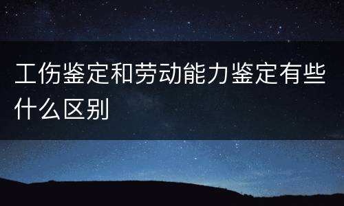 工伤鉴定和劳动能力鉴定有些什么区别