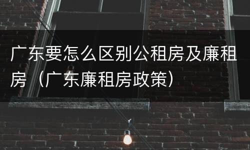 广东要怎么区别公租房及廉租房（广东廉租房政策）