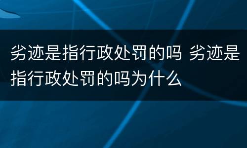 劣迹是指行政处罚的吗 劣迹是指行政处罚的吗为什么