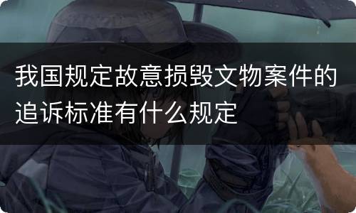 我国规定故意损毁文物案件的追诉标准有什么规定