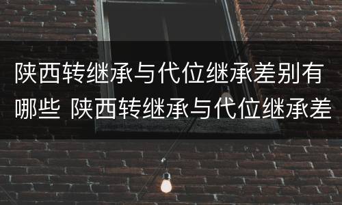 陕西转继承与代位继承差别有哪些 陕西转继承与代位继承差别有哪些呢