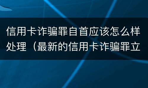 信用卡诈骗罪自首应该怎么样处理（最新的信用卡诈骗罪立案量刑标准）