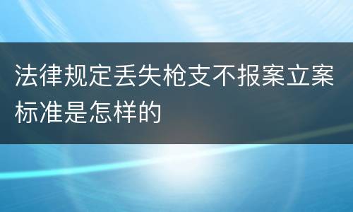 法律规定丢失枪支不报案立案标准是怎样的