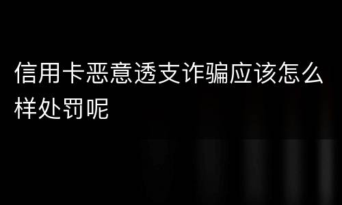 信用卡恶意透支诈骗应该怎么样处罚呢