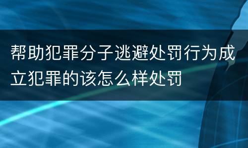 帮助犯罪分子逃避处罚行为成立犯罪的该怎么样处罚