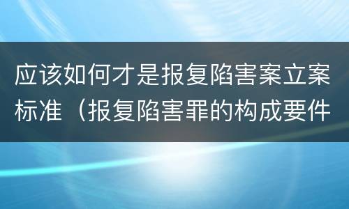 应该如何才是报复陷害案立案标准（报复陷害罪的构成要件）