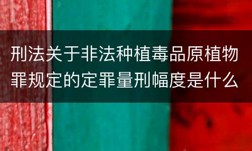 刑法关于非法种植毒品原植物罪规定的定罪量刑幅度是什么