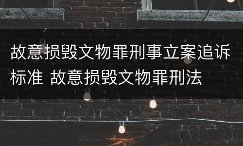 故意损毁文物罪刑事立案追诉标准 故意损毁文物罪刑法