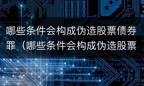 哪些条件会构成伪造股票债券罪（哪些条件会构成伪造股票债券罪行）