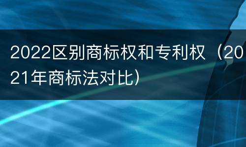 2022区别商标权和专利权（2021年商标法对比）