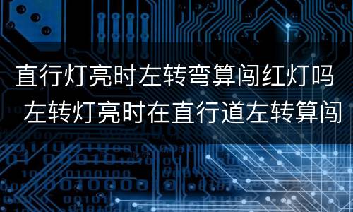 直行灯亮时左转弯算闯红灯吗 左转灯亮时在直行道左转算闯红灯吗