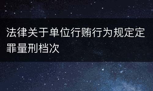 法律关于单位行贿行为规定定罪量刑档次