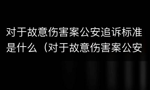 对于故意伤害案公安追诉标准是什么（对于故意伤害案公安追诉标准是什么）