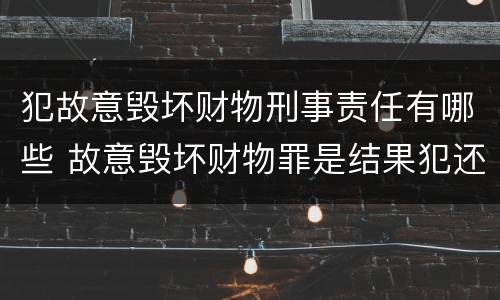 犯故意毁坏财物刑事责任有哪些 故意毁坏财物罪是结果犯还是行为犯