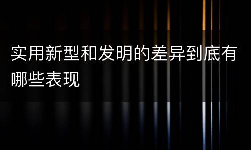 实用新型和发明的差异到底有哪些表现