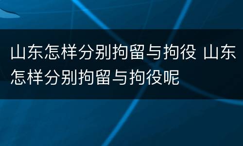 山东怎样分别拘留与拘役 山东怎样分别拘留与拘役呢