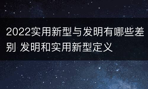 2022实用新型与发明有哪些差别 发明和实用新型定义