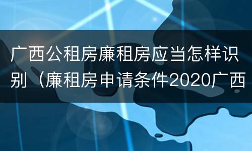 广西公租房廉租房应当怎样识别（廉租房申请条件2020广西）