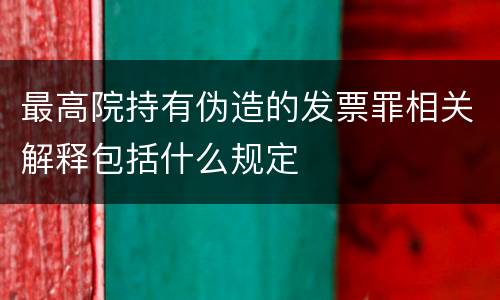 最高院持有伪造的发票罪相关解释包括什么规定