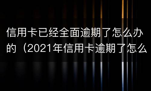 信用卡已经全面逾期了怎么办的（2021年信用卡逾期了怎么办）