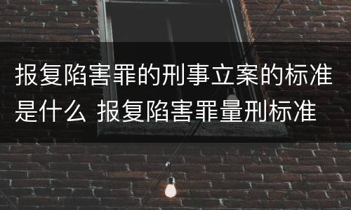 报复陷害罪的刑事立案的标准是什么 报复陷害罪量刑标准