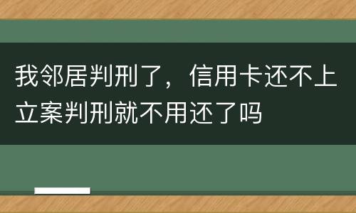 我邻居判刑了，信用卡还不上立案判刑就不用还了吗