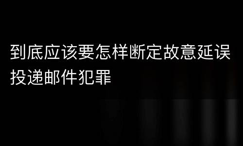 到底应该要怎样断定故意延误投递邮件犯罪