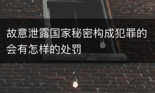 故意泄露国家秘密构成犯罪的会有怎样的处罚