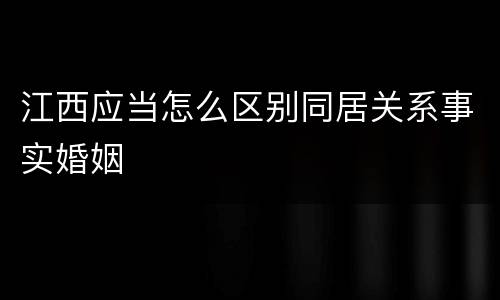 江西应当怎么区别同居关系事实婚姻