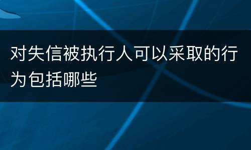 对失信被执行人可以采取的行为包括哪些