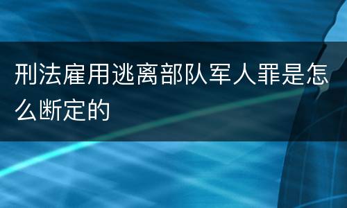 刑法雇用逃离部队军人罪是怎么断定的