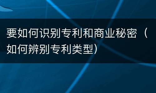 要如何识别专利和商业秘密（如何辨别专利类型）