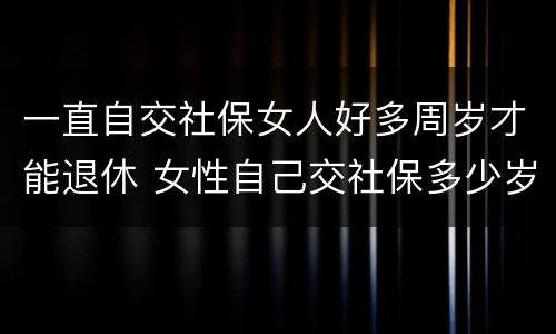 一直自交社保女人好多周岁才能退休 女性自己交社保多少岁可以领社保