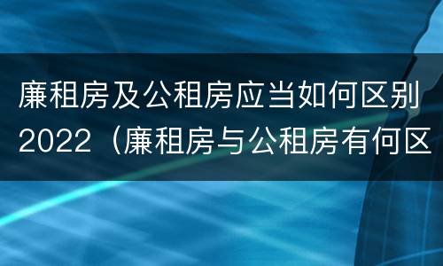 廉租房及公租房应当如何区别2022（廉租房与公租房有何区别）