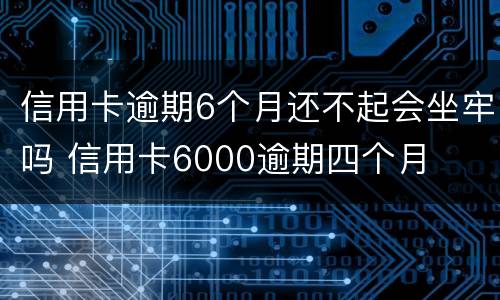 信用卡逾期6个月还不起会坐牢吗 信用卡6000逾期四个月