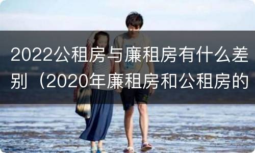 2022公租房与廉租房有什么差别（2020年廉租房和公租房的区别）