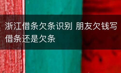 浙江借条欠条识别 朋友欠钱写借条还是欠条