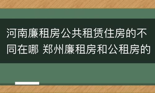 河南廉租房公共租赁住房的不同在哪 郑州廉租房和公租房的区别