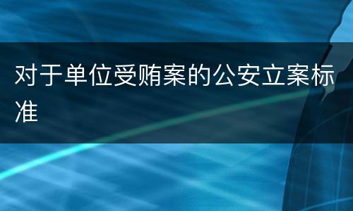 对于单位受贿案的公安立案标准