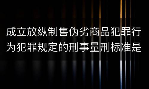 成立放纵制售伪劣商品犯罪行为犯罪规定的刑事量刑标准是多少