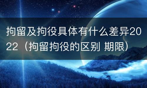 拘留及拘役具体有什么差异2022（拘留拘役的区别 期限）