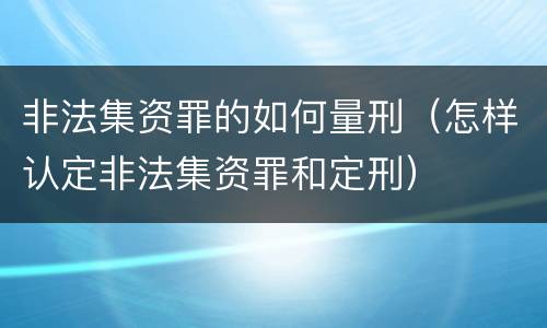 非法集资罪的如何量刑（怎样认定非法集资罪和定刑）