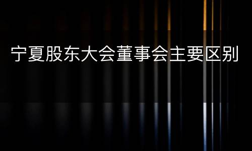 宁夏股东大会董事会主要区别