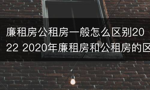 廉租房公租房一般怎么区别2022 2020年廉租房和公租房的区别