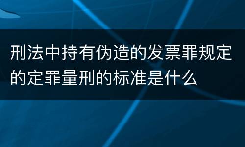 刑法中持有伪造的发票罪规定的定罪量刑的标准是什么